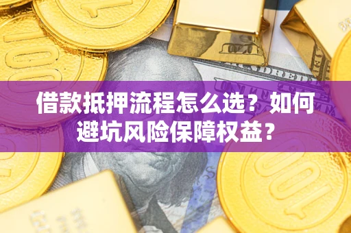 济南借款抵押流程怎么选？如何避坑风险保障权益？