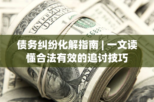 济南债务纠纷化解指南 | 一文读懂合法有效的追讨技巧