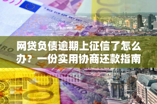 济南网贷负债逾期上征信了怎么办？一份实用协商还款指南请收好