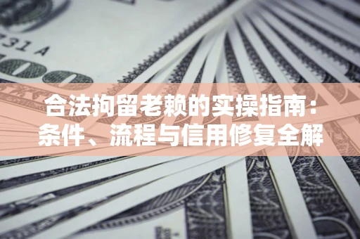 济南合法拘留老赖的实操指南：条件、流程与信用修复全解析