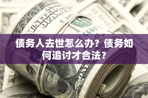 济南债务人去世怎么办？债务如何追讨才合法？