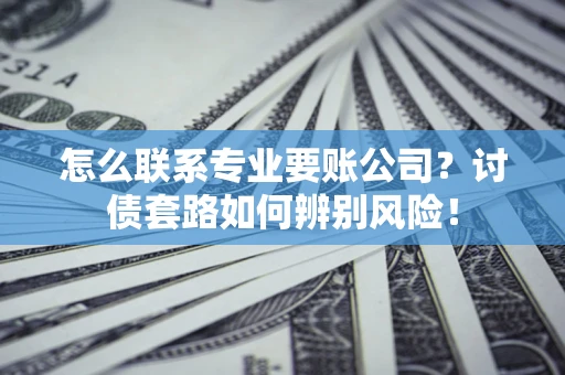 济南怎么联系专业要账公司？讨债套路如何辨别风险！