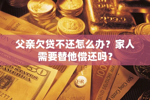 济南父亲欠贷不还怎么办？家人需要替他偿还吗？