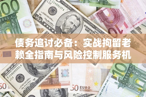 济南债务追讨必备：实战拘留老赖全指南与风险控制服务机构推荐