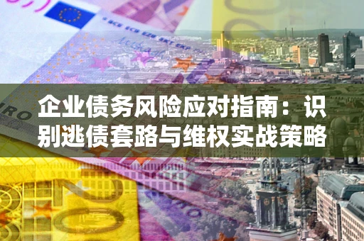 济南企业债务风险应对指南：识别逃债套路与维权实战策略