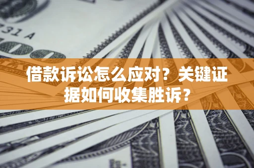 济南借款诉讼怎么应对？关键证据如何收集胜诉？