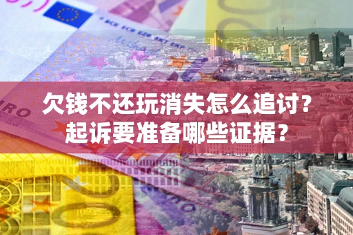 济南欠钱不还玩消失怎么追讨？起诉要准备哪些证据？