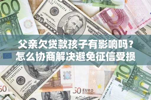 济南父亲欠贷款孩子有影响吗？怎么协商解决避免征信受损？