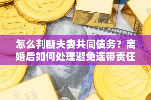 济南怎么判断夫妻共同债务？离婚后如何处理避免连带责任？