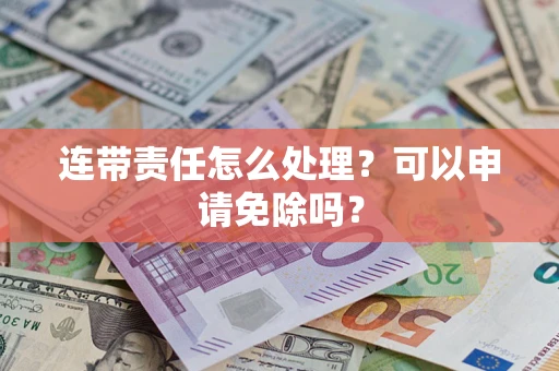 济南连带责任怎么处理？可以申请免除吗？