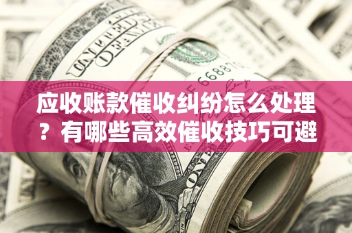 济南应收账款催收纠纷怎么处理？有哪些高效催收技巧可避免坏账？