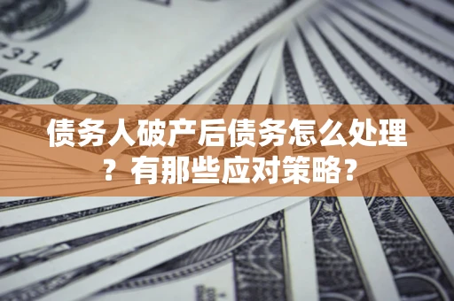 济南债务人破产后债务怎么处理？有那些应对策略？