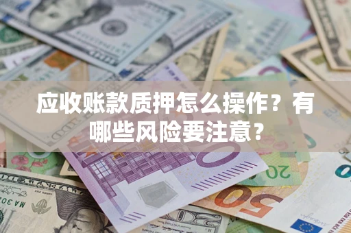 济南应收账款质押怎么操作？有哪些风险要注意？